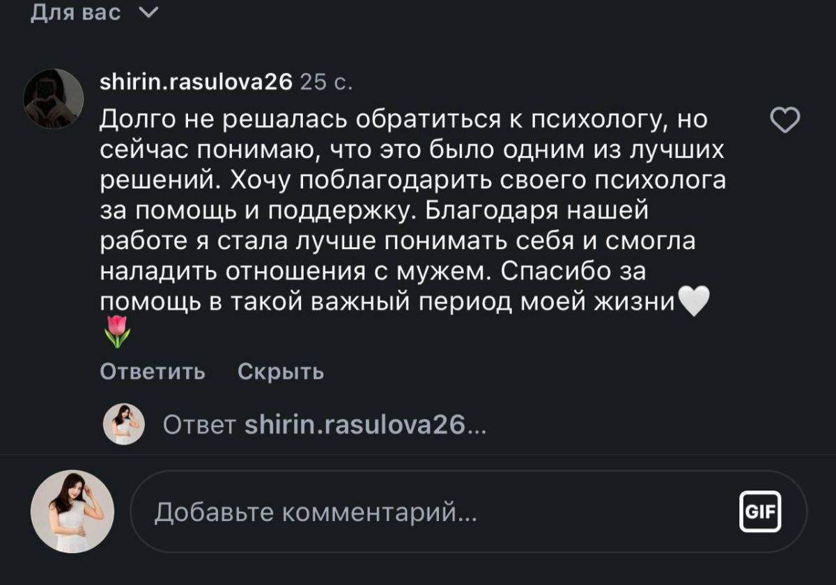 Комментарий в Instagram: «Долго не решалась обратиться к психологу, но сейчас понимаю, что это было одним из лучших решений. Хочу поблагодарить своего психолога за помощь и поддержку. Благодаря нашей работе я стала лучше понимать себя и смогла наладить отношения с мужем. Спасибо за помощь в такой важный период моей жизни»